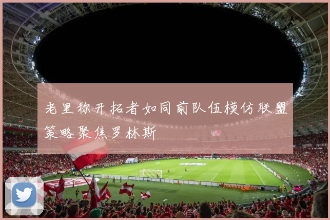 老里称开拓者如同前队伍模仿联盟策略聚焦罗林斯