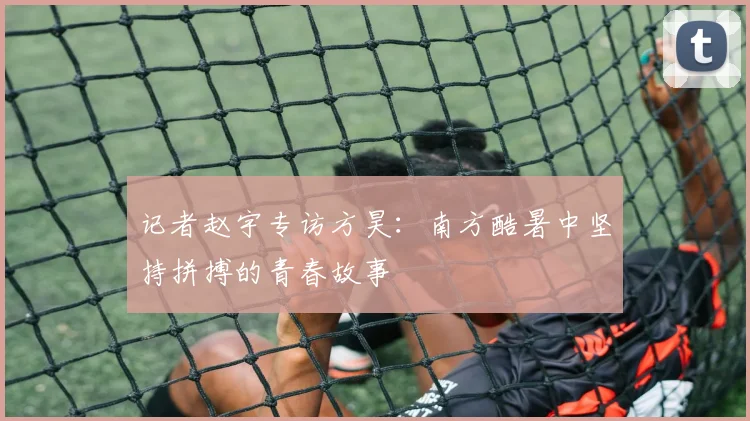 记者赵宇专访方昊：南方酷暑中坚持拼搏的青春故事