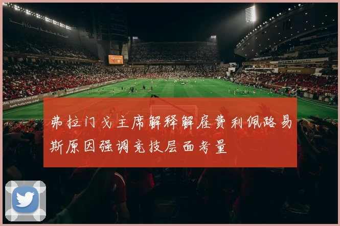 弗拉门戈主席解释解雇费利佩路易斯原因强调竞技层面考量