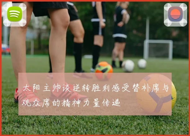 太阳主帅谈逆转胜利感受替补席与观众席的精神力量传递