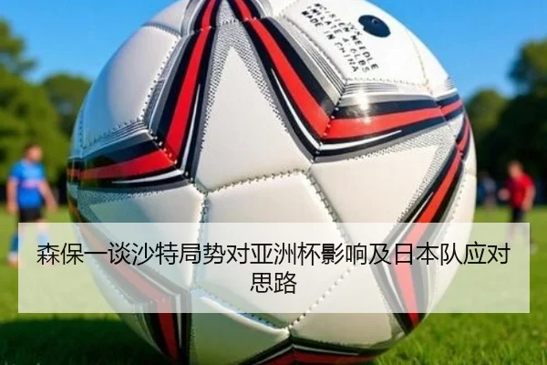 森保一谈沙特局势对亚洲杯影响及日本队应对思路 | BSports